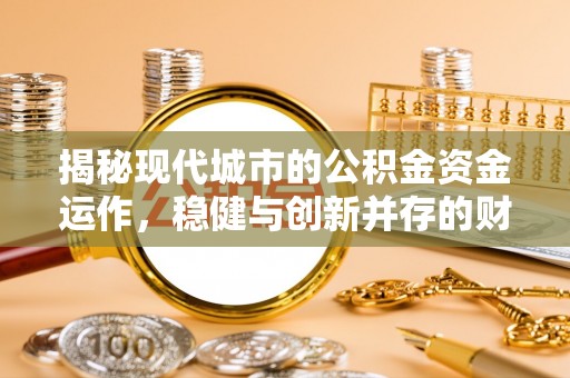 大余揭秘现代城市的公积金资金运作，稳健与创新并存的财富管理之道