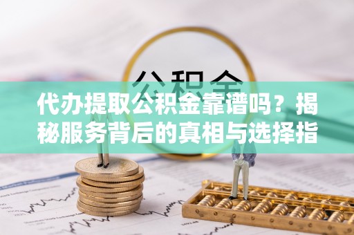 大余代办提取公积金靠谱吗？揭秘服务背后的真相与选择指南