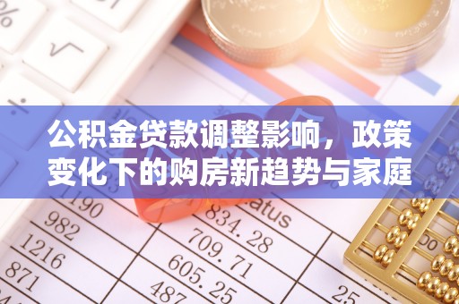 大余公积金贷款调整影响，政策变化下的购房新趋势与家庭财务规划