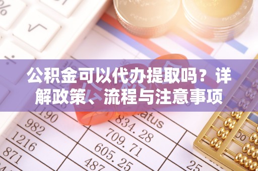 大余公积金可以代办提取吗？详解政策、流程与注意事项