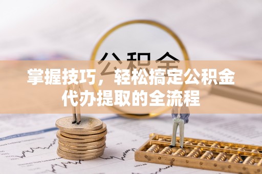 大余掌握技巧，轻松搞定公积金代办提取的全流程