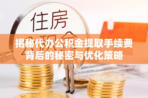 大余揭秘代办公积金提取手续费背后的秘密与优化策略
