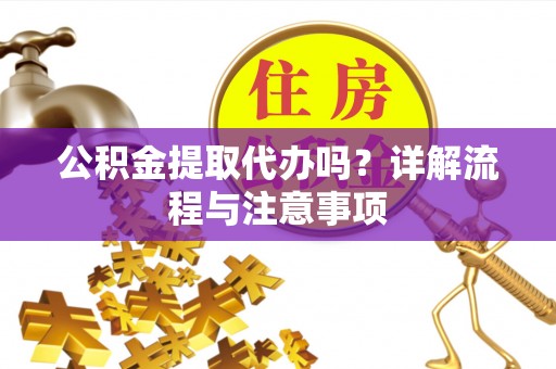 大余公积金提取代办吗？详解流程与注意事项