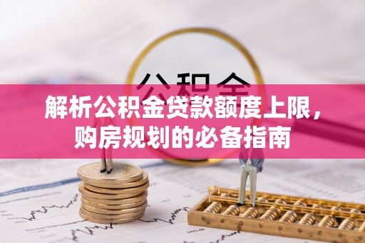 大余解析公积金贷款额度上限，购房规划的必备指南
