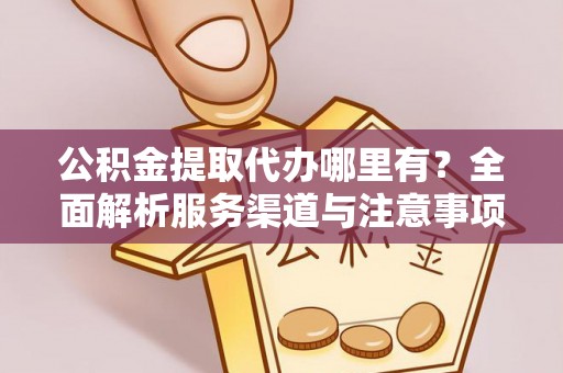 大余公积金提取代办哪里有？全面解析服务渠道与注意事项