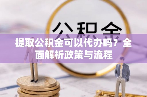 大余提取公积金可以代办吗？全面解析政策与流程