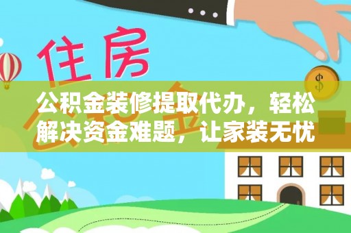 大余公积金装修提取代办，轻松解决资金难题，让家装无忧