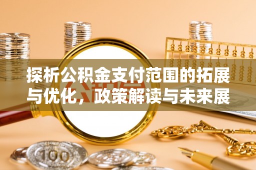 大余探析公积金支付范围的拓展与优化，政策解读与未来展望