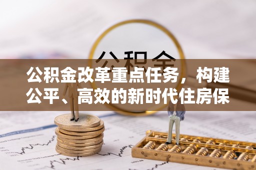 大余公积金改革重点任务，构建公平、高效的新时代住房保障体系