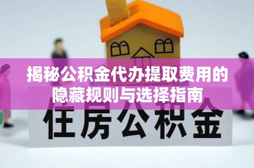 大余揭秘公积金代办提取费用的隐藏规则与选择指南