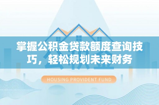 大余掌握公积金贷款额度查询技巧，轻松规划未来财务