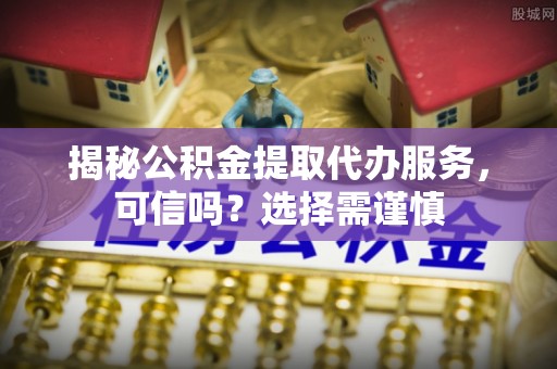 大余揭秘公积金提取代办服务，可信吗？选择需谨慎