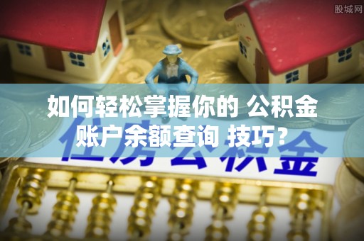 大余如何轻松掌握你的 公积金账户余额查询 技巧？