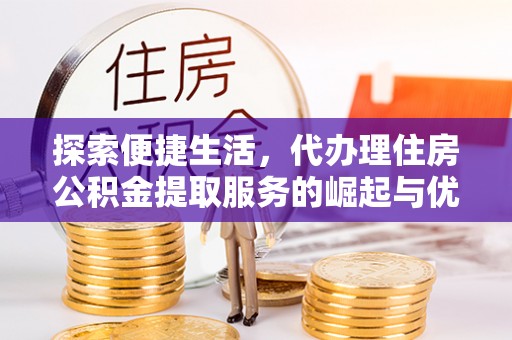 大余探索便捷生活，代办理住房公积金提取服务的崛起与优势