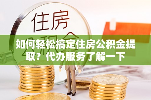 大余如何轻松搞定住房公积金提取？代办服务了解一下