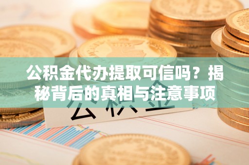 大余公积金代办提取可信吗？揭秘背后的真相与注意事项