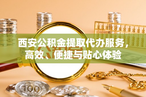 大余西安公积金提取代办服务，高效、便捷与贴心体验