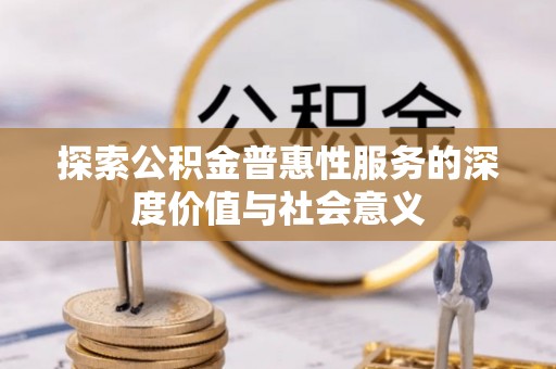 大余探索公积金普惠性服务的深度价值与社会意义