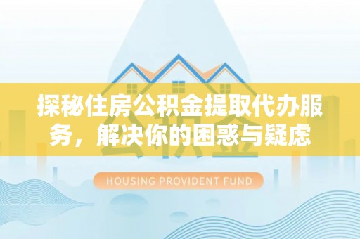 大余探秘住房公积金提取代办服务，解决你的困惑与疑虑