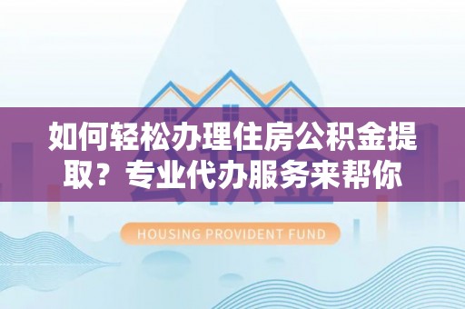 大余如何轻松办理住房公积金提取？专业代办服务来帮你