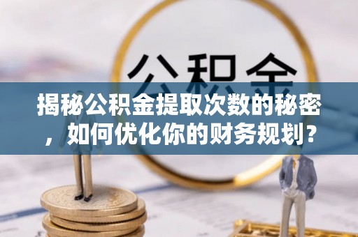 大余揭秘公积金提取次数的秘密，如何优化你的财务规划？