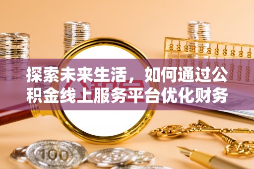 大余探索未来生活，如何通过公积金线上服务平台优化财务管理