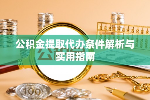 大余公积金提取代办条件解析与实用指南