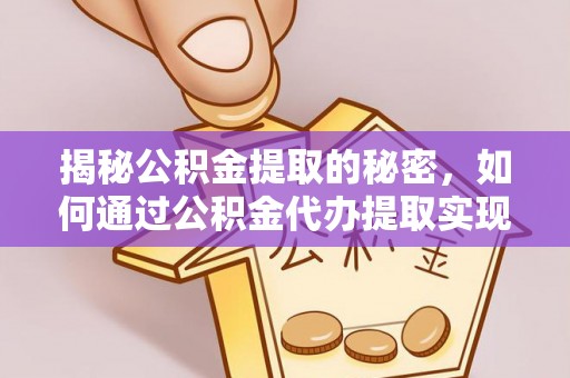 大余揭秘公积金提取的秘密，如何通过公积金代办提取实现财务自由