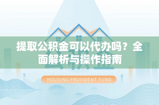 大余提取公积金可以代办吗？全面解析与操作指南