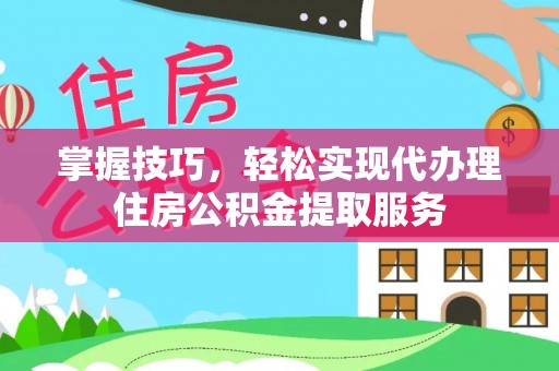大余掌握技巧，轻松实现代办理住房公积金提取服务