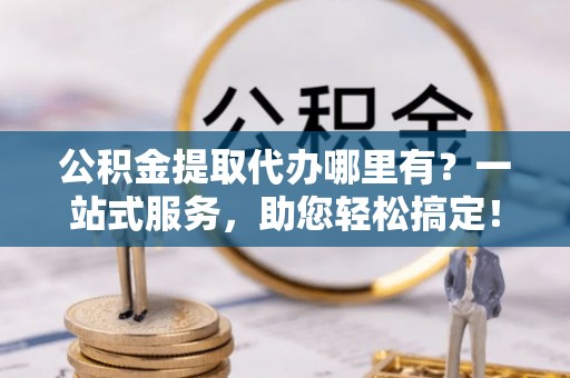 大余公积金提取代办哪里有？一站式服务，助您轻松搞定！