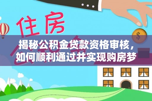 大余揭秘公积金贷款资格审核，如何顺利通过并实现购房梦想