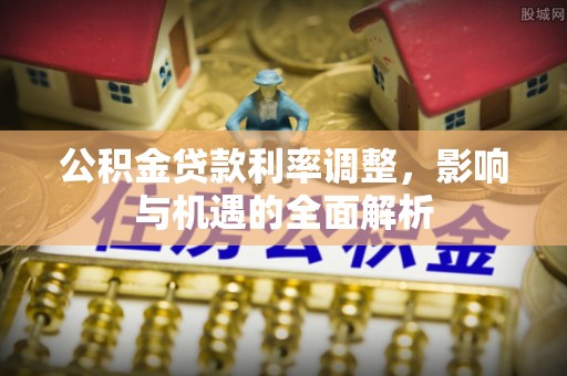 大余公积金贷款利率调整，影响与机遇的全面解析