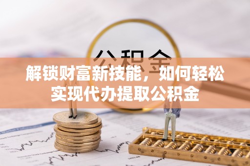 大余解锁财富新技能，如何轻松实现代办提取公积金