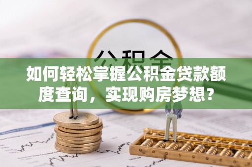 大余如何轻松掌握公积金贷款额度查询，实现购房梦想？