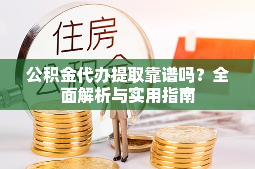 大余公积金代办提取靠谱吗？全面解析与实用指南