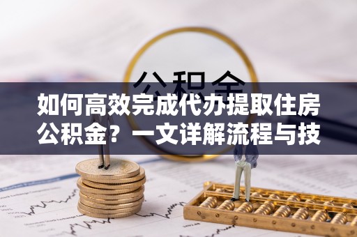 大余如何高效完成代办提取住房公积金？一文详解流程与技巧