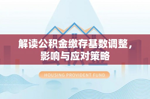 大余解读公积金缴存基数调整，影响与应对策略