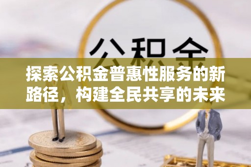 大余探索公积金普惠性服务的新路径，构建全民共享的未来