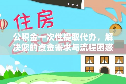 大余公积金一次性提取代办，解决您的资金需求与流程困惑