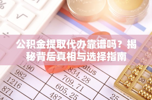 大余公积金提取代办靠谱吗？揭秘背后真相与选择指南