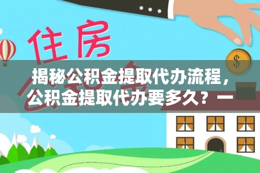 大余揭秘公积金提取代办流程，公积金提取代办要多久？一文读懂