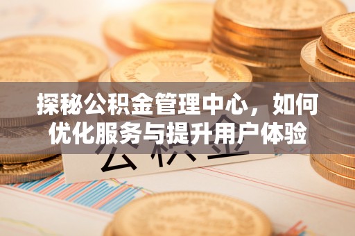 大余探秘公积金管理中心，如何优化服务与提升用户体验