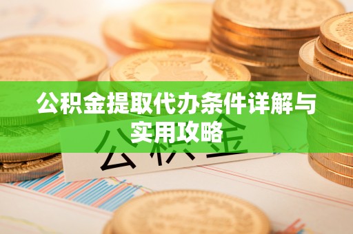 大余公积金提取代办条件详解与实用攻略