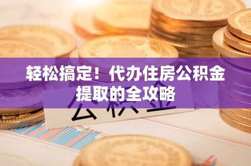 大余轻松搞定！代办住房公积金提取的全攻略