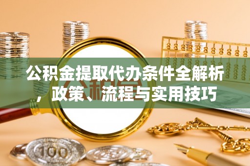 大余公积金提取代办条件全解析，政策、流程与实用技巧