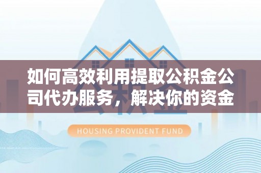 大余如何高效利用提取公积金公司代办服务，解决你的资金难题