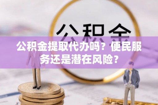 大余公积金提取代办吗？便民服务还是潜在风险？