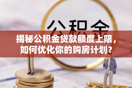 大余揭秘公积金贷款额度上限，如何优化你的购房计划？
