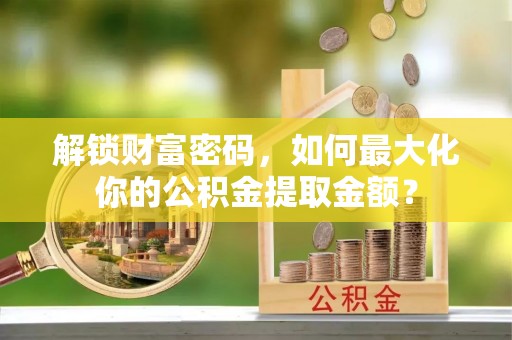 大余解锁财富密码，如何最大化你的公积金提取金额？